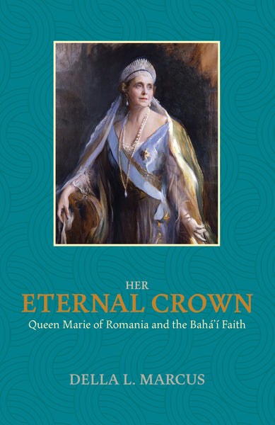 Her Eternal Crown - Queen Marie Of Romania And The Baha'i Faith