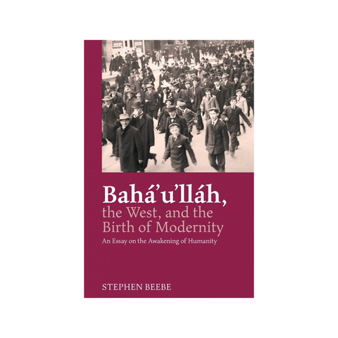Baha'u'llah, The West and the Birth of Modernity - An Essay on the Awakening of Humanity