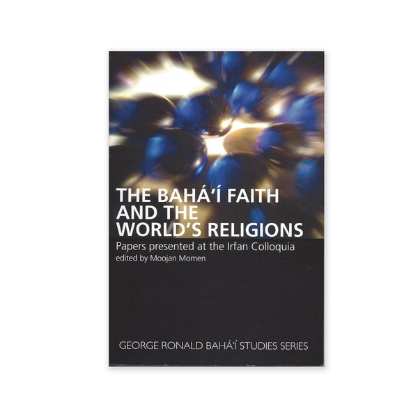 Baha'i Faith and The World's Religions - Papers Presented at the Irfan Colloquia
